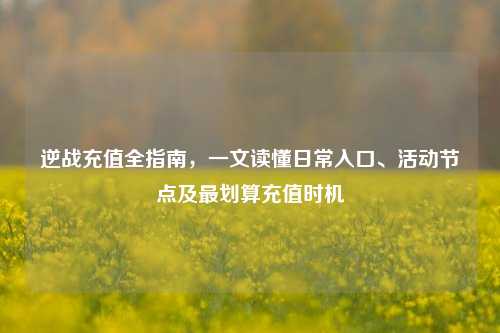 逆战充值全指南，一文读懂日常入口、活动节点及最划算充值时机