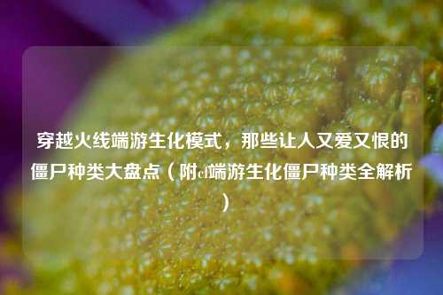 穿越火线端游生化模式,那些让人又爱又恨的僵尸种类大盘点(附cf端游生化僵尸种类全解析)