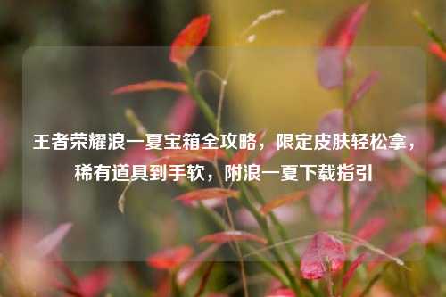 王者荣耀浪一夏宝箱全攻略，限定皮肤轻松拿，稀有道具到手软，附浪一夏下载指引
