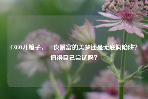 CSGO开箱子，一夜暴富的美梦还是无底洞陷阱？值得自己尝试吗？