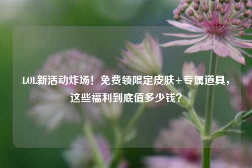 LOL新活动炸场!免费领限定皮肤+专属道具,这些福利到底值多少钱?