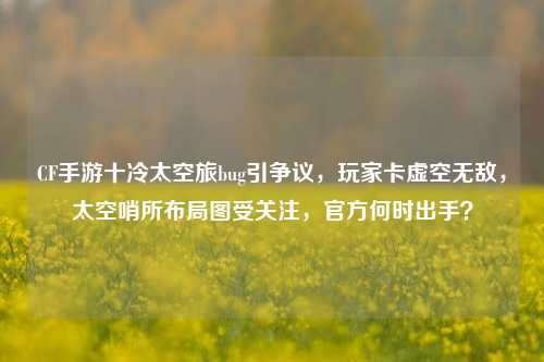 CF手游十冷太空旅bug引争议,玩家卡虚空无敌,太空哨所布局图受关注,官方何时出手?