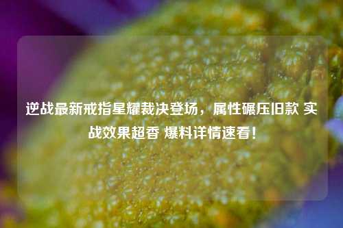 逆战最新戒指星耀裁决登场，属性碾压旧款 实战效果超香 爆料详情速看！