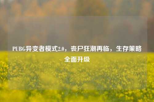 PUBG异变者模式2.0,丧尸狂潮再临,生存策略全面升级