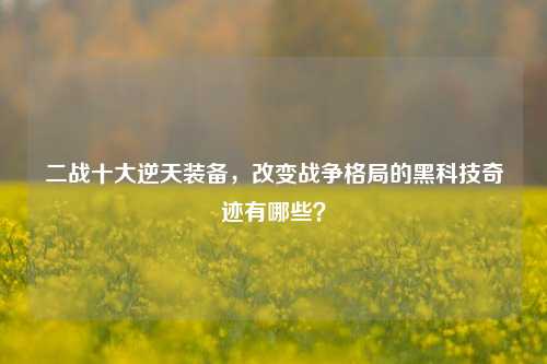 二战十大逆天装备，改变战争格局的黑科技奇迹有哪些？