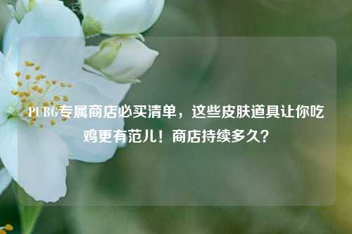 PUBG专属商店必买清单，这些皮肤道具让你吃鸡更有范儿！商店持续多久？