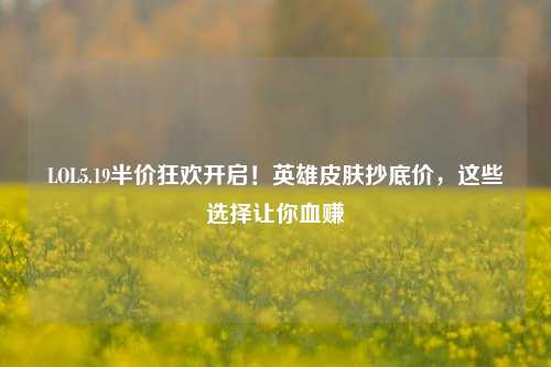 LOL5.19半价狂欢开启!英雄皮肤抄底价,这些选择让你血赚