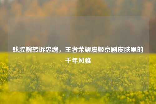戏腔婉转诉忠魂，王者荣耀虞姬京剧皮肤里的千年风雅