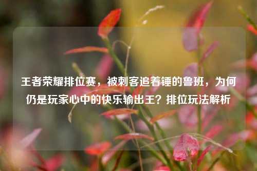 王者荣耀排位赛，被刺客追着锤的鲁班，为何仍是玩家心中的快乐输出王？排位玩法解析