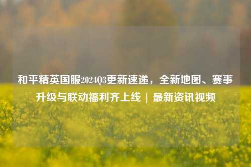 和平精英国服2024Q3更新速递，全新地图、赛事升级与联动福利齐上线 | 最新资讯视频