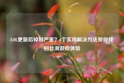 LOL更新后掉帧严重？6个实用解决 *** 帮你找回丝滑游戏体验