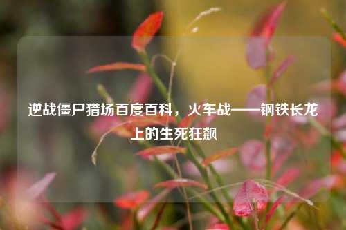 逆战僵尸猎场百度百科，火车战——钢铁长龙上的生死狂飙