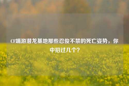 CF端游潜龙基地那些忍俊不禁的死亡姿势，你中招过几个？