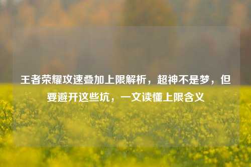 王者荣耀攻速叠加上限解析，超神不是梦，但要避开这些坑，一文读懂上限含义
