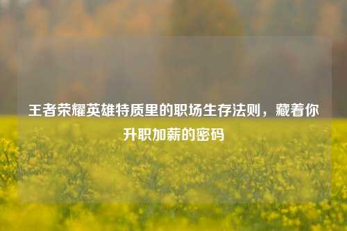 王者荣耀英雄特质里的职场生存法则，藏着你升职加薪的密码