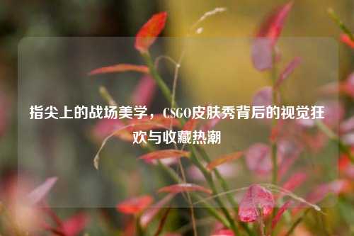 指尖上的战场美学，CSGO皮肤秀背后的视觉狂欢与收藏热潮