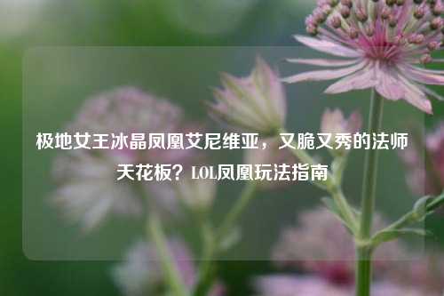 极地女王冰晶凤凰艾尼维亚，又脆又秀的法师天花板？LOL凤凰玩法指南