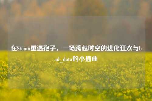 在Steam重遇孢子，一场跨越时空的进化狂欢与bad_data的小插曲