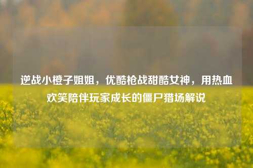 逆战小橙子姐姐，优酷枪战甜酷女神，用热血欢笑陪伴玩家成长的僵尸猎场解说