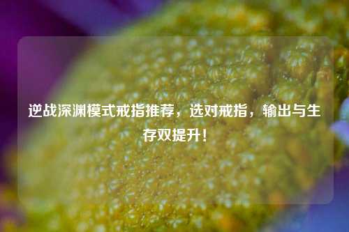 逆战深渊模式戒指推荐，选对戒指，输出与生存双提升！