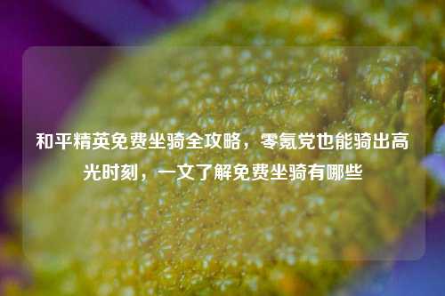 和平精英免费坐骑全攻略，零氪党也能骑出高光时刻，一文了解免费坐骑有哪些