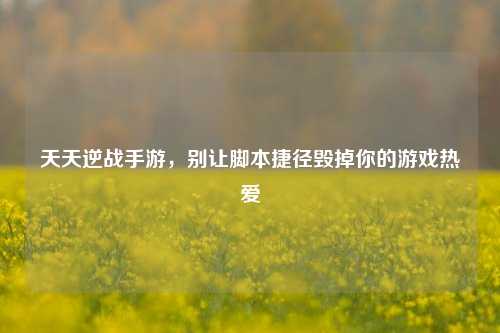 天天逆战手游，别让脚本捷径毁掉你的游戏热爱
