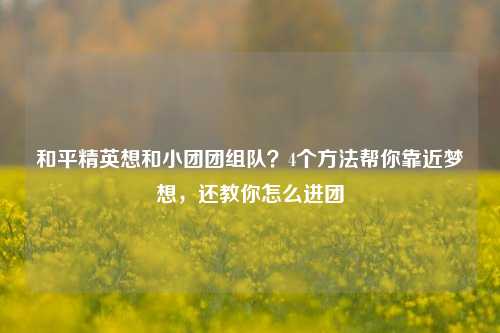 和平精英想和小团团组队？4个 *** 帮你靠近梦想，还教你怎么进团