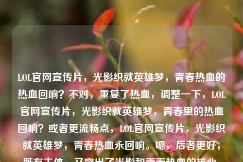 LOL官网宣传片，光影织就英雄梦，青春热血的热血回响？不对，重复了热血，调整一下，LOL官网宣传片，光影织就英雄梦，青春里的热血回响？或者更流畅点，LOL官网宣传片，光影织就英雄梦，青春热血永回响。嗯，后者更好，既有主体，又突出了光影和青春热血的核心，还带点情感延续的感觉。就这个吧，，LOL官网宣传片，光影织就英雄梦，青春热血永回响