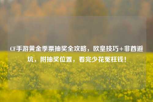 CF手游黄金季票抽奖全攻略，欧皇技巧+非酋避坑，附抽奖位置，看完少花冤枉钱！