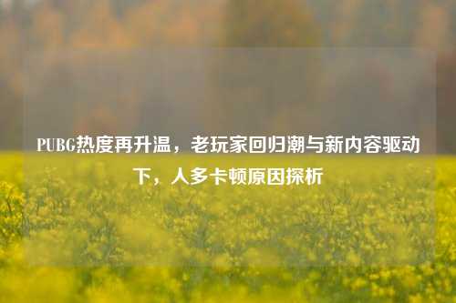 PUBG热度再升温，老玩家回归潮与新内容驱动下，人多卡顿原因探析