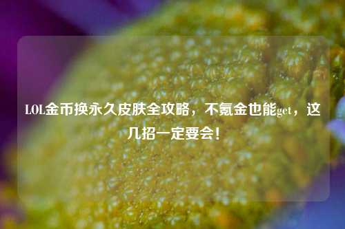LOL金币换永久皮肤全攻略，不氪金也能get，这几招一定要会！