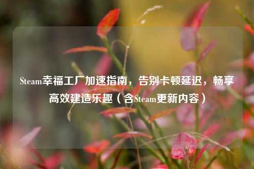 Steam幸福工厂加速指南，告别卡顿延迟，畅享高效建造乐趣（含Steam更新内容）