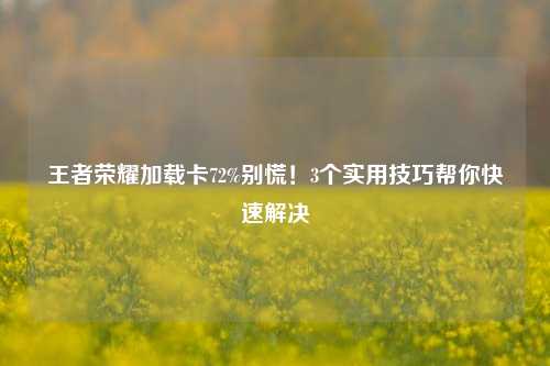 王者荣耀加载卡72%别慌！3个实用技巧帮你快速解决