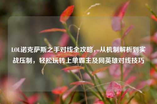 LOL诺克萨斯之手对线全攻略，从机制解析到实战压制，轻松玩转上单霸主及同英雄对线技巧