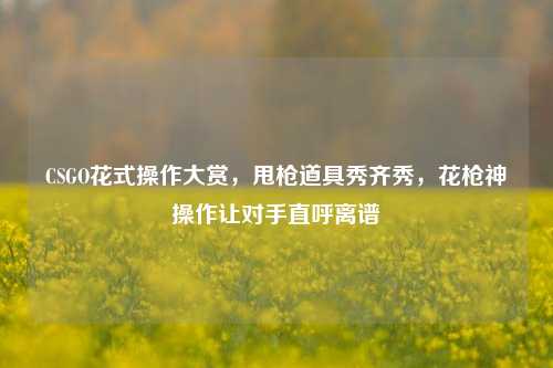 CSGO花式操作大赏，甩枪道具秀齐秀，花枪神操作让对手直呼离谱