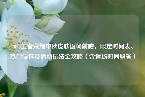 2024王者荣耀中秋皮肤返场前瞻，限定时间表、热门候选及活动玩法全攻略（含返场时间解答）