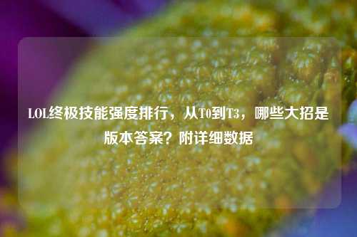 LOL终极技能强度排行，从T0到T3，哪些大招是版本答案？附详细数据