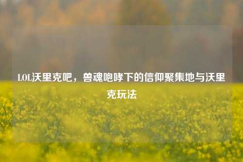 LOL沃里克吧，兽魂咆哮下的信仰聚集地与沃里克玩法