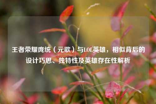 王者荣耀庞统（元歌）与LOL英雄，相似背后的设计巧思、独特性及英雄存在性解析