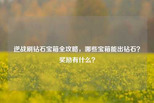 逆战刷钻石宝箱全攻略，哪些宝箱能出钻石？奖励有什么？
