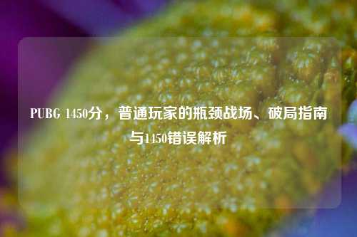 PUBG 1450分，普通玩家的瓶颈战场、破局指南与1450错误解析