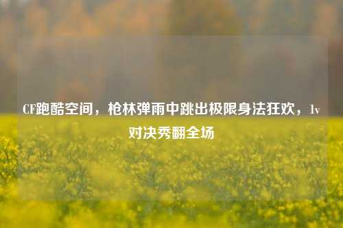 CF跑酷空间，枪林弹雨中跳出极限身法狂欢，1v对决秀翻全场