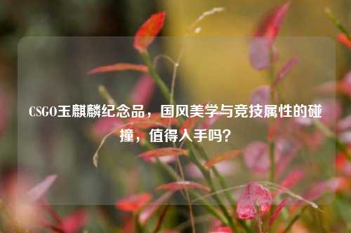 CSGO玉麒麟纪念品，国风美学与竞技属性的碰撞，值得入手吗？