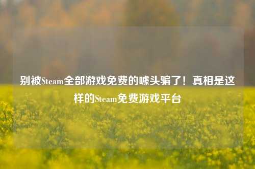 详细阅读:别被Steam全部游戏免费的噱头骗了!真相是这样的Steam免费游戏平台 别被Steam全部游戏免费的噱头骗了!真相是这样的Steam免费游戏平台