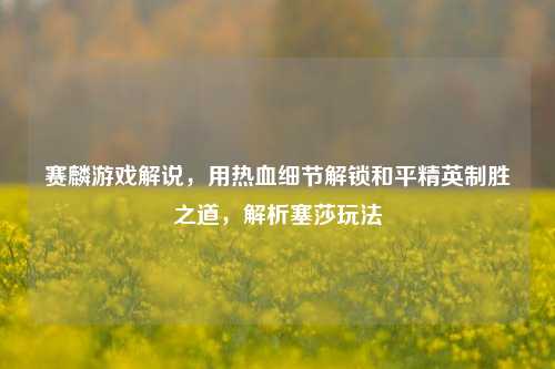 详细阅读:赛麟游戏解说,用热血细节解锁和平精英制胜之道,解析塞莎玩法 赛麟游戏解说,用热血细节解锁和平精英制胜之道,解析塞莎玩法