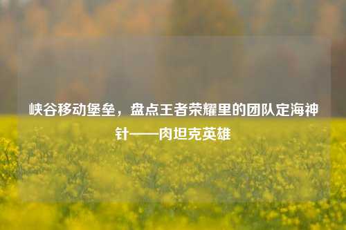 峡谷移动堡垒,盘点王者荣耀里的团队定海神针——肉坦克英雄