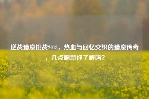 详细阅读:逆战猎魔挑战2018,热血与回忆交织的猎魔传奇,几点刷新你了解吗? 逆战猎魔挑战2018,热血与回忆交织的猎魔传奇,几点刷新你了解吗?