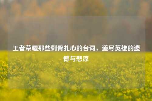 王者荣耀那些刺骨扎心的台词，道尽英雄的遗憾与悲凉