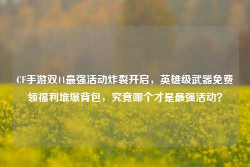 CF手游双11最强活动炸裂开启,英雄级武器免费领福利堆爆背包,究竟哪个才是最强活动?