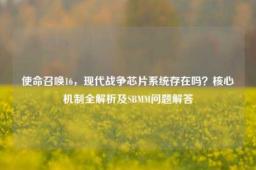 使命召唤16,现代战争芯片系统存在吗?核心机制全解析及SBMM问题解答